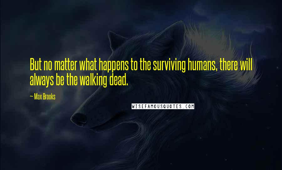 Max Brooks Quotes: But no matter what happens to the surviving humans, there will always be the walking dead.