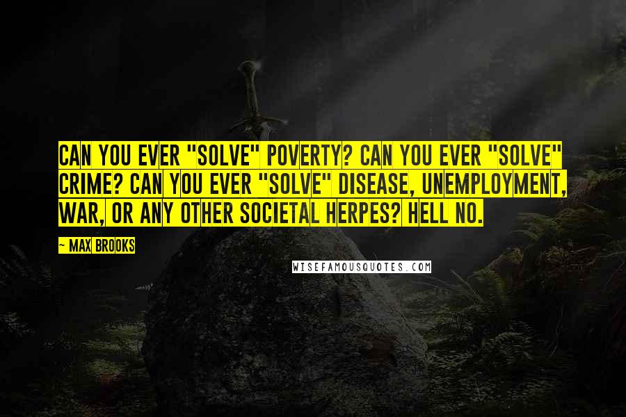 Max Brooks Quotes: Can you ever "solve" poverty? Can you ever "solve" crime? Can you ever "solve" disease, unemployment, war, or any other societal herpes? Hell no.