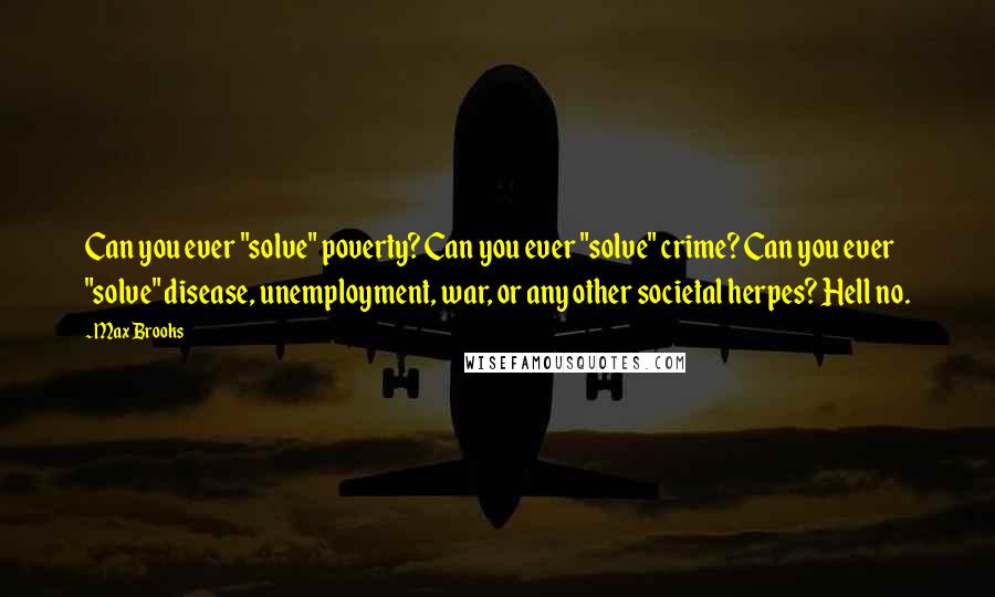 Max Brooks Quotes: Can you ever "solve" poverty? Can you ever "solve" crime? Can you ever "solve" disease, unemployment, war, or any other societal herpes? Hell no.