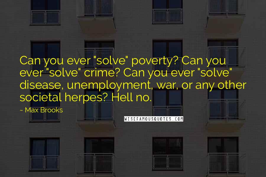 Max Brooks Quotes: Can you ever "solve" poverty? Can you ever "solve" crime? Can you ever "solve" disease, unemployment, war, or any other societal herpes? Hell no.