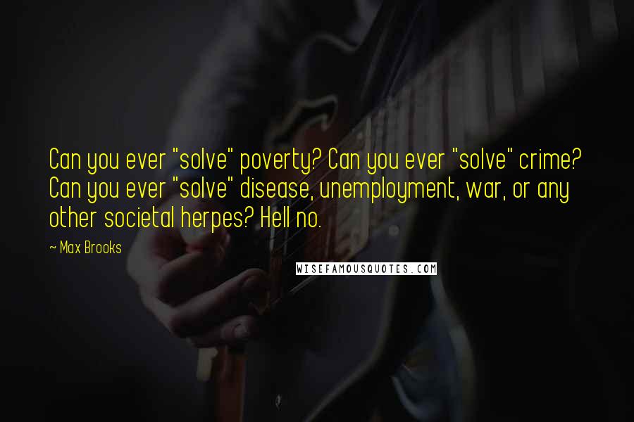 Max Brooks Quotes: Can you ever "solve" poverty? Can you ever "solve" crime? Can you ever "solve" disease, unemployment, war, or any other societal herpes? Hell no.