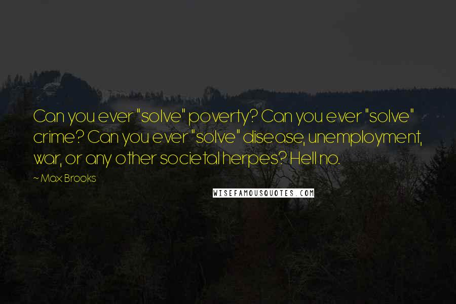 Max Brooks Quotes: Can you ever "solve" poverty? Can you ever "solve" crime? Can you ever "solve" disease, unemployment, war, or any other societal herpes? Hell no.