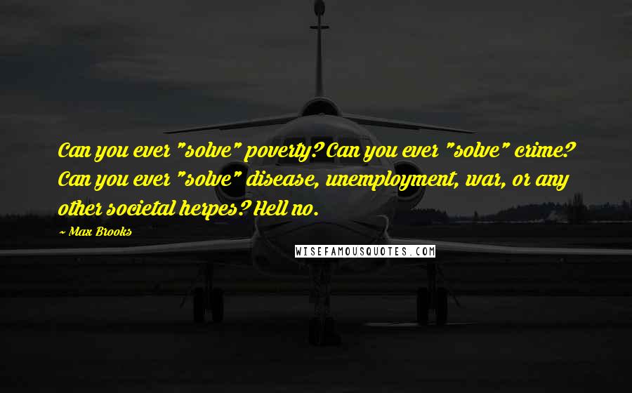 Max Brooks Quotes: Can you ever "solve" poverty? Can you ever "solve" crime? Can you ever "solve" disease, unemployment, war, or any other societal herpes? Hell no.