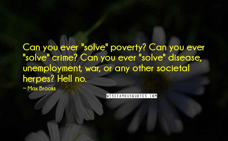 Max Brooks Quotes: Can you ever "solve" poverty? Can you ever "solve" crime? Can you ever "solve" disease, unemployment, war, or any other societal herpes? Hell no.