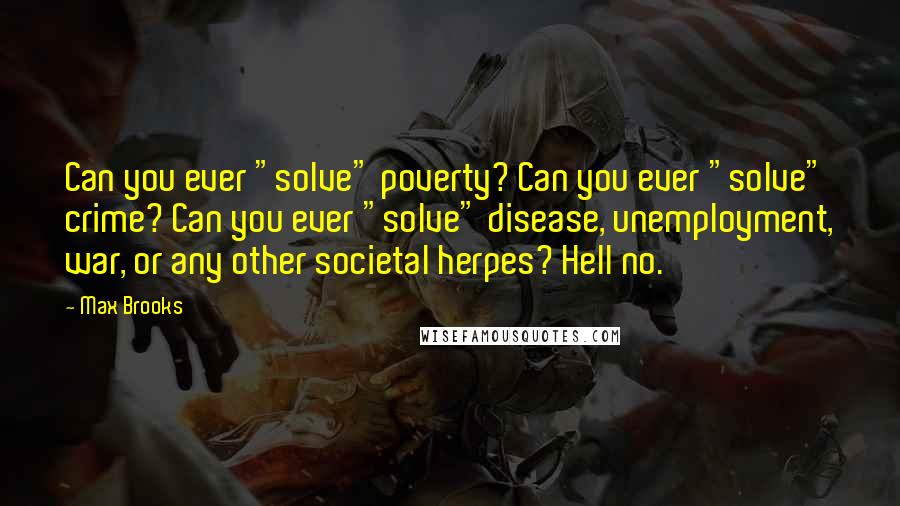 Max Brooks Quotes: Can you ever "solve" poverty? Can you ever "solve" crime? Can you ever "solve" disease, unemployment, war, or any other societal herpes? Hell no.