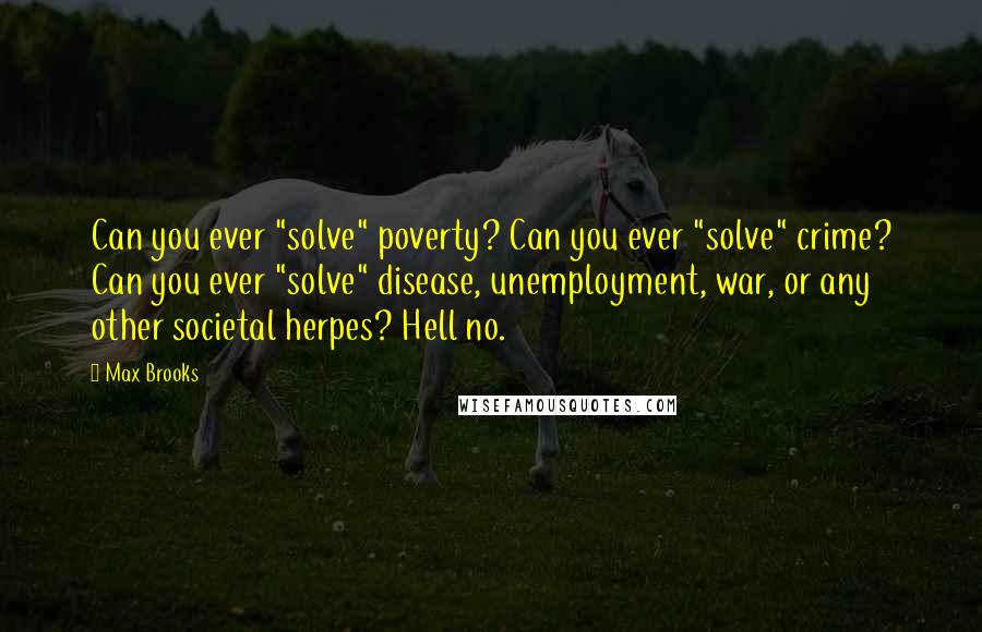 Max Brooks Quotes: Can you ever "solve" poverty? Can you ever "solve" crime? Can you ever "solve" disease, unemployment, war, or any other societal herpes? Hell no.