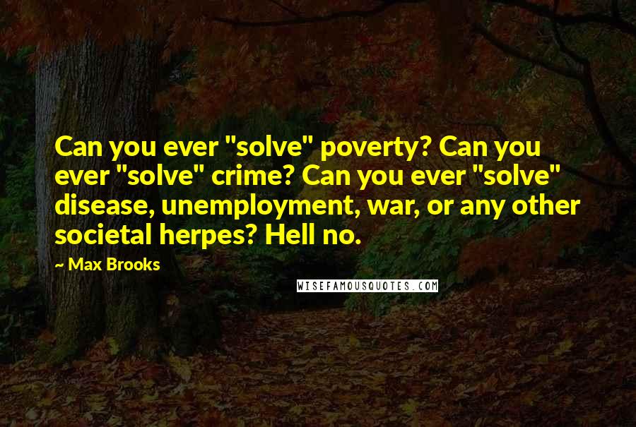 Max Brooks Quotes: Can you ever "solve" poverty? Can you ever "solve" crime? Can you ever "solve" disease, unemployment, war, or any other societal herpes? Hell no.