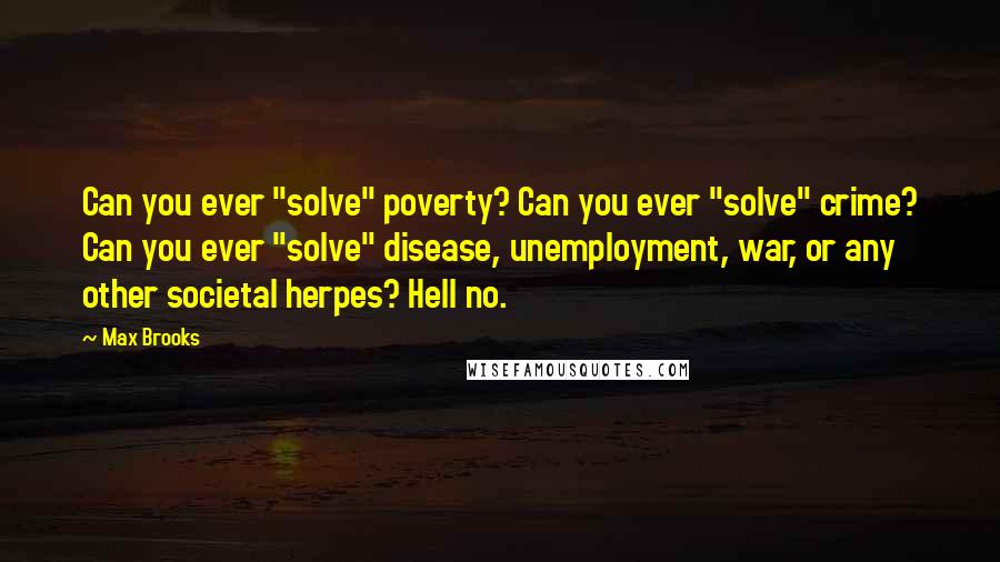 Max Brooks Quotes: Can you ever "solve" poverty? Can you ever "solve" crime? Can you ever "solve" disease, unemployment, war, or any other societal herpes? Hell no.