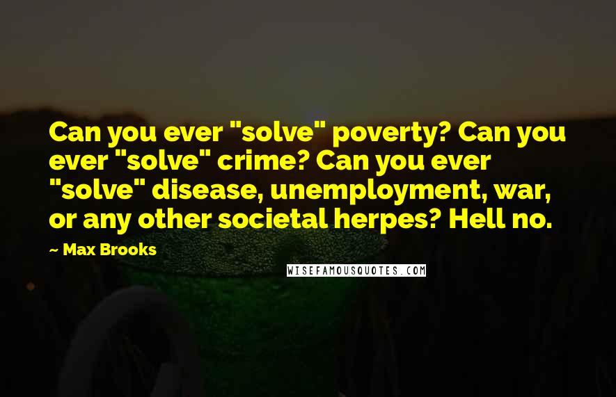 Max Brooks Quotes: Can you ever "solve" poverty? Can you ever "solve" crime? Can you ever "solve" disease, unemployment, war, or any other societal herpes? Hell no.