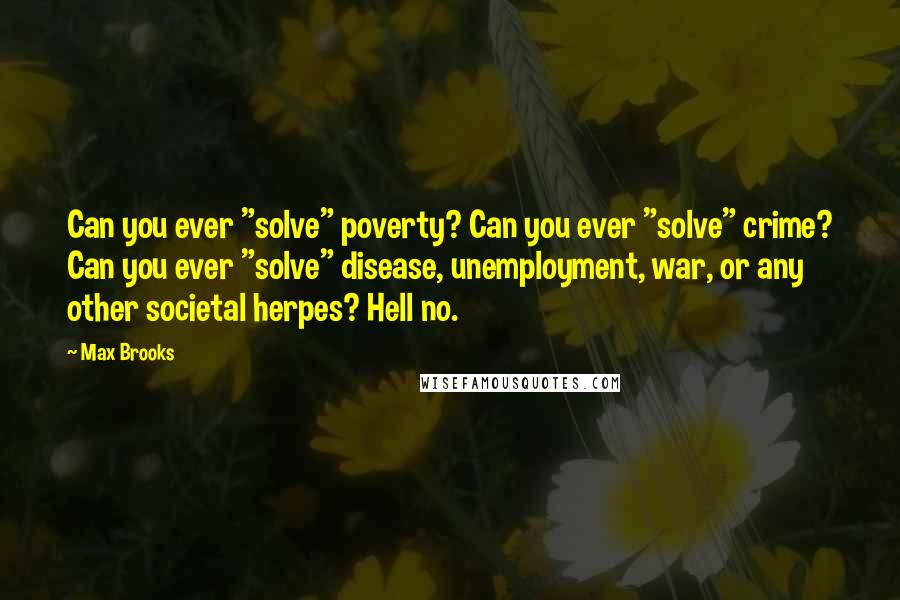 Max Brooks Quotes: Can you ever "solve" poverty? Can you ever "solve" crime? Can you ever "solve" disease, unemployment, war, or any other societal herpes? Hell no.