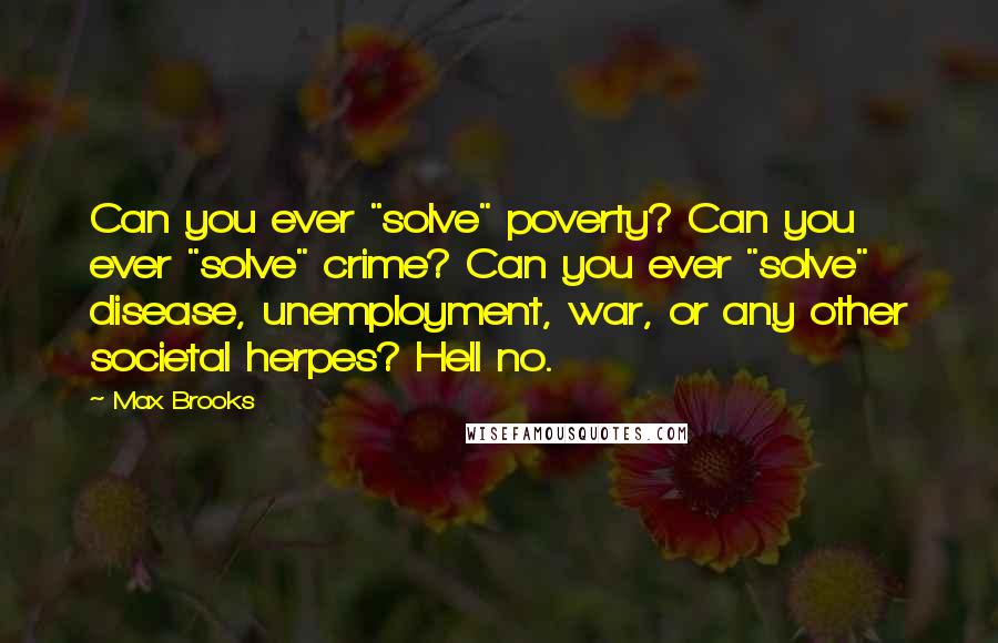 Max Brooks Quotes: Can you ever "solve" poverty? Can you ever "solve" crime? Can you ever "solve" disease, unemployment, war, or any other societal herpes? Hell no.