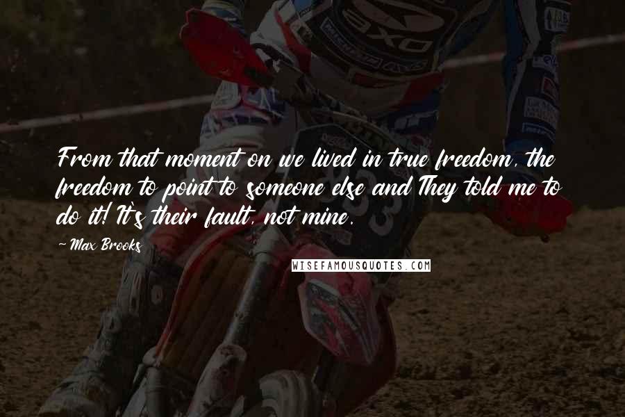 Max Brooks Quotes: From that moment on we lived in true freedom, the freedom to point to someone else and They told me to do it! It's their fault, not mine.