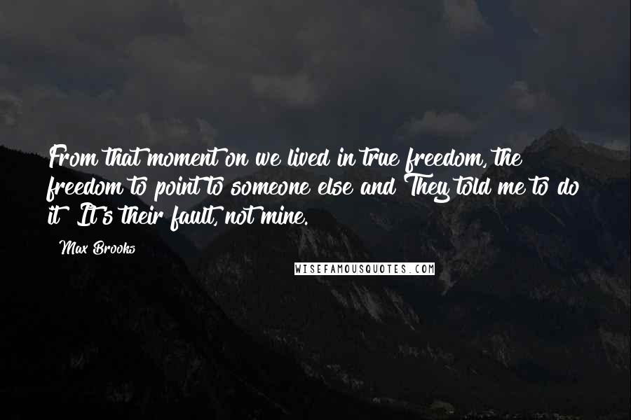 Max Brooks Quotes: From that moment on we lived in true freedom, the freedom to point to someone else and They told me to do it! It's their fault, not mine.