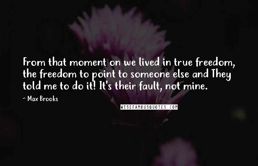 Max Brooks Quotes: From that moment on we lived in true freedom, the freedom to point to someone else and They told me to do it! It's their fault, not mine.