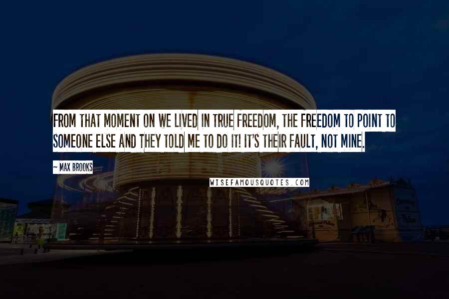 Max Brooks Quotes: From that moment on we lived in true freedom, the freedom to point to someone else and They told me to do it! It's their fault, not mine.