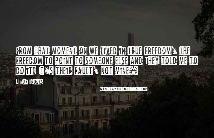 Max Brooks Quotes: From that moment on we lived in true freedom, the freedom to point to someone else and They told me to do it! It's their fault, not mine.