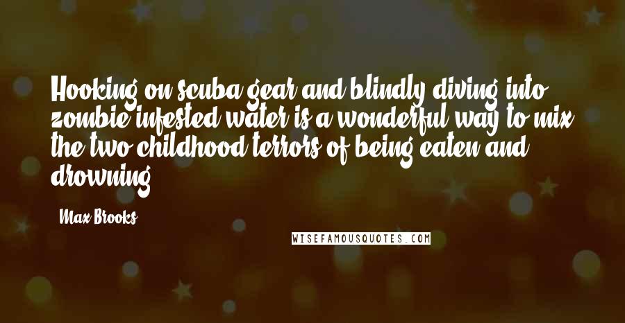 Max Brooks Quotes: Hooking on scuba gear and blindly diving into zombie-infested water is a wonderful way to mix the two childhood terrors of being eaten and drowning.