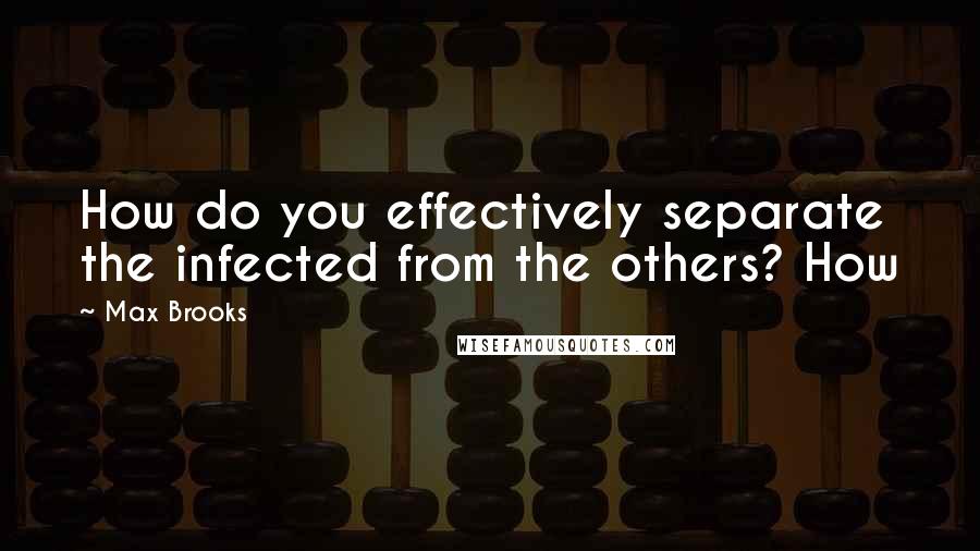Max Brooks Quotes: How do you effectively separate the infected from the others? How