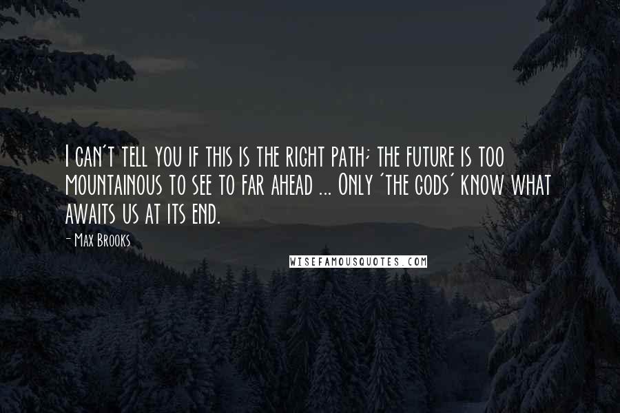 Max Brooks Quotes: I can't tell you if this is the right path; the future is too mountainous to see to far ahead ... Only 'the gods' know what awaits us at its end.