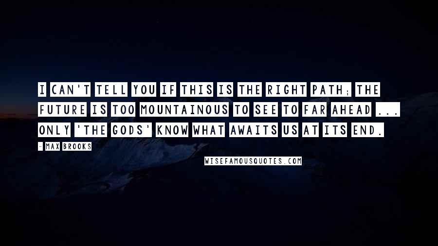 Max Brooks Quotes: I can't tell you if this is the right path; the future is too mountainous to see to far ahead ... Only 'the gods' know what awaits us at its end.