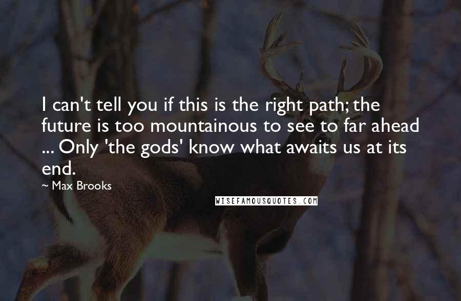 Max Brooks Quotes: I can't tell you if this is the right path; the future is too mountainous to see to far ahead ... Only 'the gods' know what awaits us at its end.