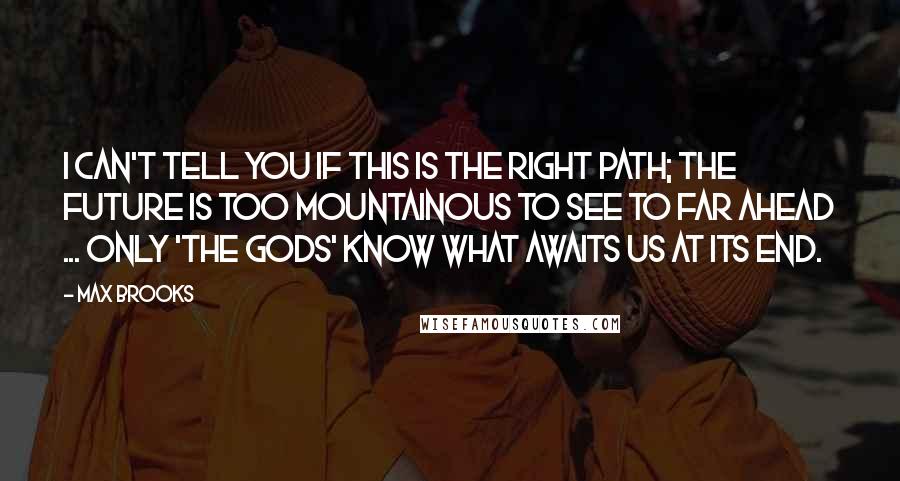 Max Brooks Quotes: I can't tell you if this is the right path; the future is too mountainous to see to far ahead ... Only 'the gods' know what awaits us at its end.