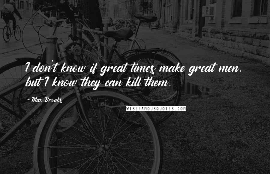 Max Brooks Quotes: I don't know if great times make great men, but I know they can kill them.