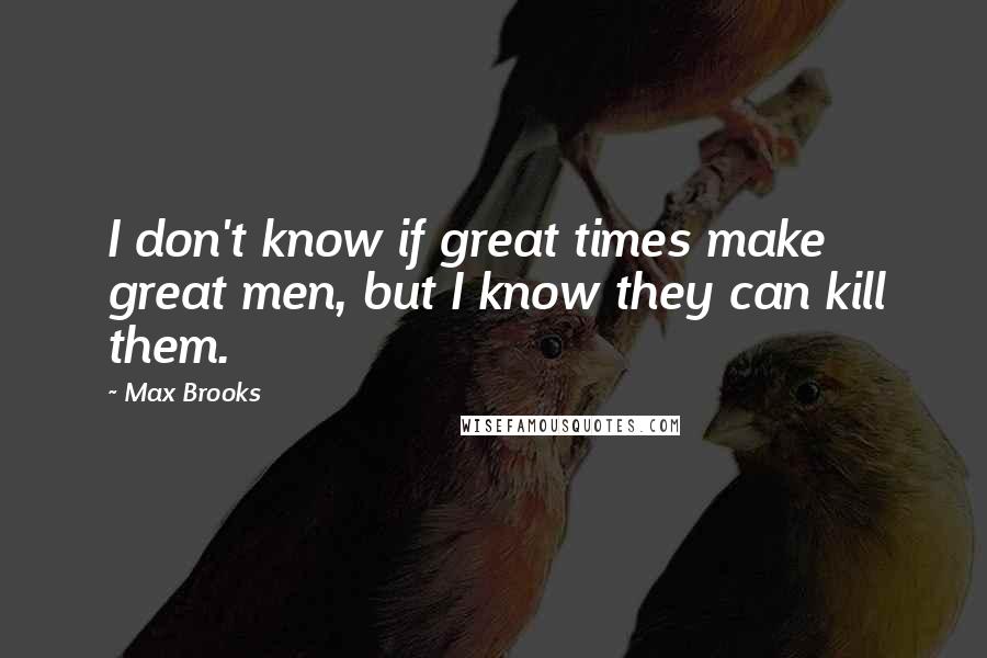 Max Brooks Quotes: I don't know if great times make great men, but I know they can kill them.