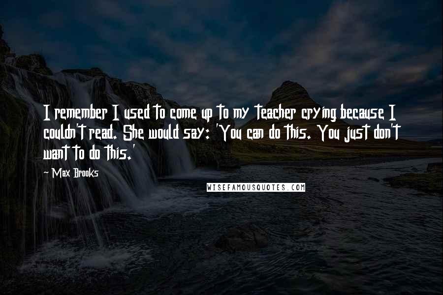 Max Brooks Quotes: I remember I used to come up to my teacher crying because I couldn't read. She would say: 'You can do this. You just don't want to do this.'