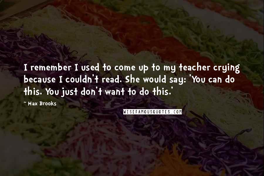 Max Brooks Quotes: I remember I used to come up to my teacher crying because I couldn't read. She would say: 'You can do this. You just don't want to do this.'