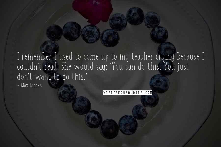 Max Brooks Quotes: I remember I used to come up to my teacher crying because I couldn't read. She would say: 'You can do this. You just don't want to do this.'