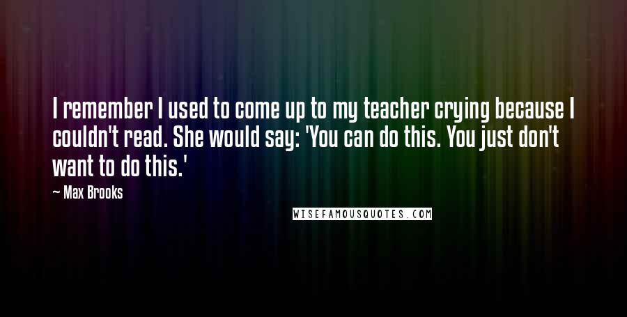 Max Brooks Quotes: I remember I used to come up to my teacher crying because I couldn't read. She would say: 'You can do this. You just don't want to do this.'