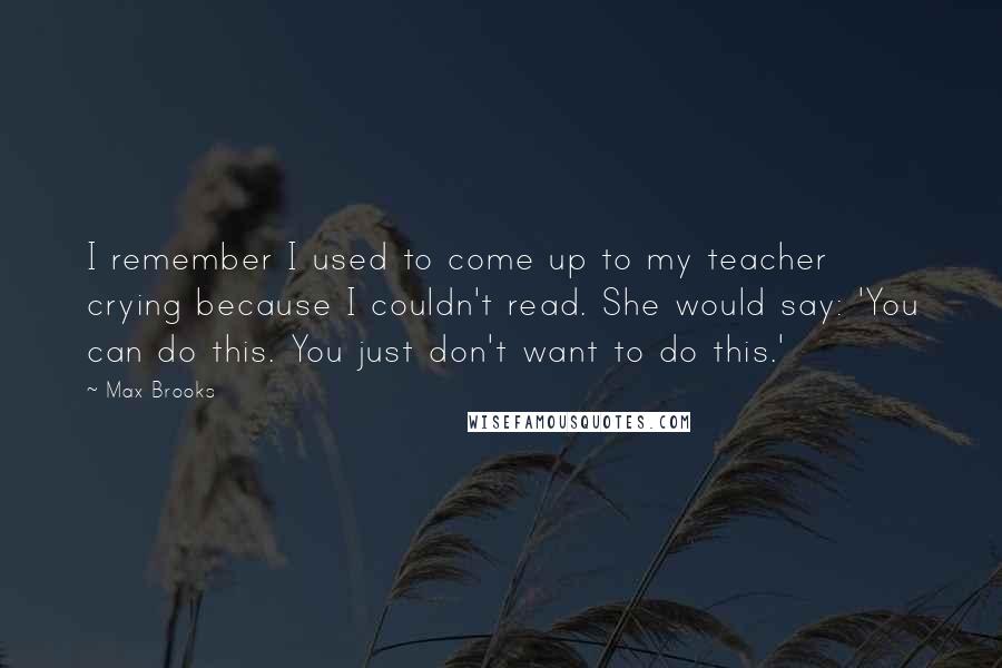 Max Brooks Quotes: I remember I used to come up to my teacher crying because I couldn't read. She would say: 'You can do this. You just don't want to do this.'