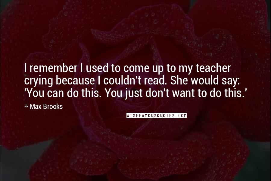 Max Brooks Quotes: I remember I used to come up to my teacher crying because I couldn't read. She would say: 'You can do this. You just don't want to do this.'