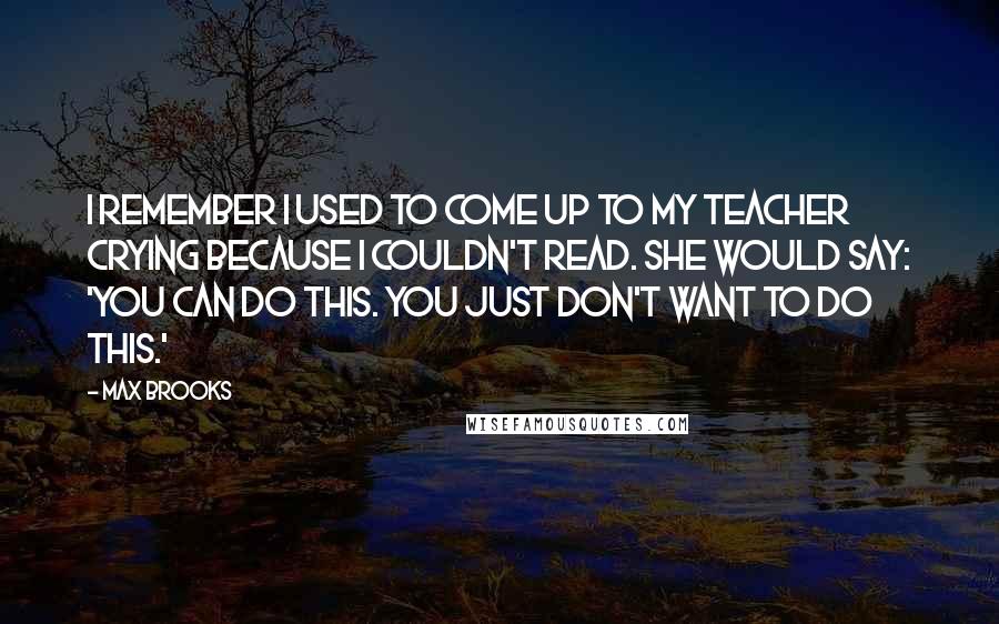 Max Brooks Quotes: I remember I used to come up to my teacher crying because I couldn't read. She would say: 'You can do this. You just don't want to do this.'