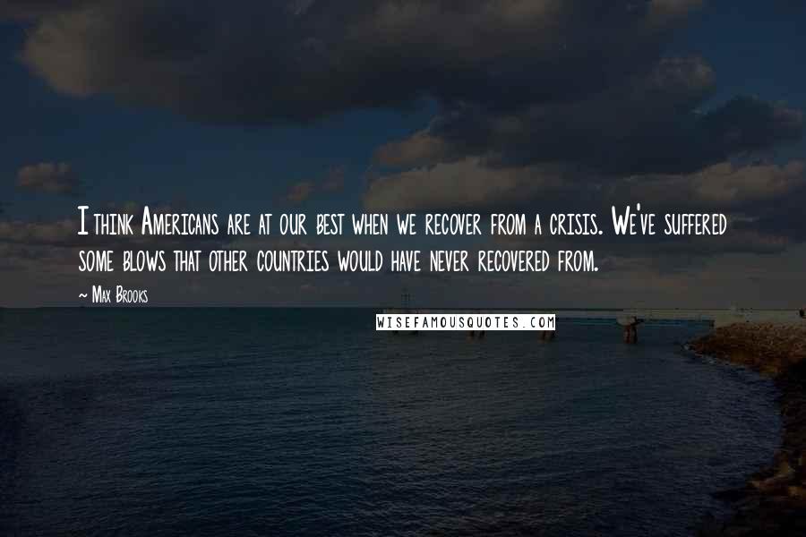 Max Brooks Quotes: I think Americans are at our best when we recover from a crisis. We've suffered some blows that other countries would have never recovered from.