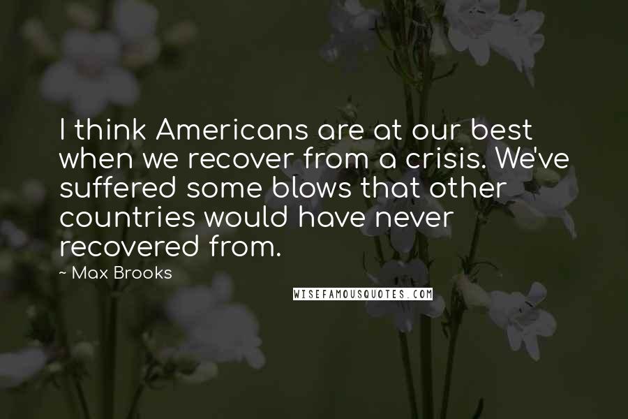 Max Brooks Quotes: I think Americans are at our best when we recover from a crisis. We've suffered some blows that other countries would have never recovered from.