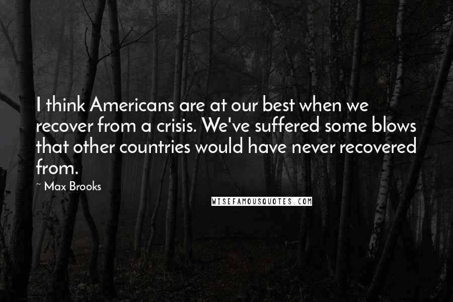 Max Brooks Quotes: I think Americans are at our best when we recover from a crisis. We've suffered some blows that other countries would have never recovered from.