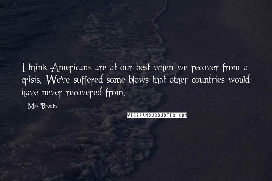 Max Brooks Quotes: I think Americans are at our best when we recover from a crisis. We've suffered some blows that other countries would have never recovered from.