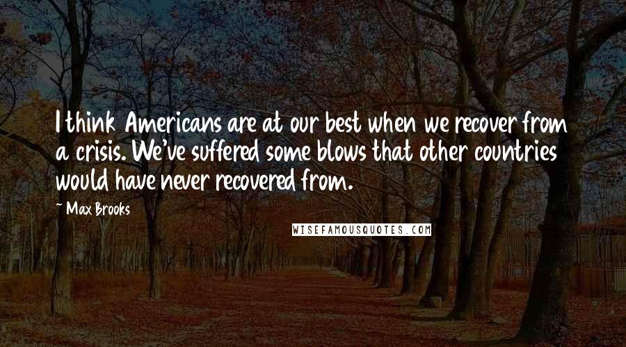 Max Brooks Quotes: I think Americans are at our best when we recover from a crisis. We've suffered some blows that other countries would have never recovered from.