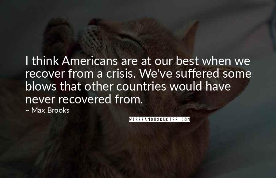 Max Brooks Quotes: I think Americans are at our best when we recover from a crisis. We've suffered some blows that other countries would have never recovered from.