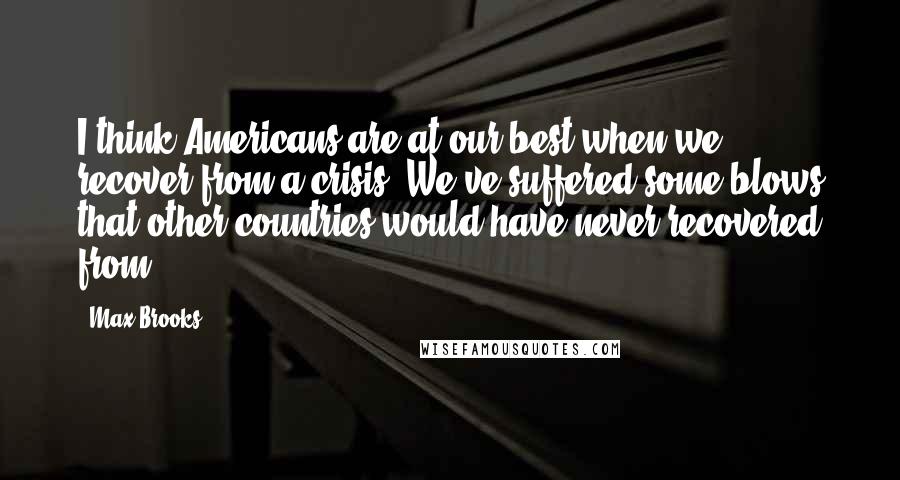 Max Brooks Quotes: I think Americans are at our best when we recover from a crisis. We've suffered some blows that other countries would have never recovered from.