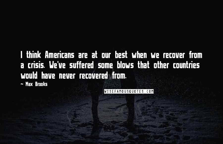 Max Brooks Quotes: I think Americans are at our best when we recover from a crisis. We've suffered some blows that other countries would have never recovered from.