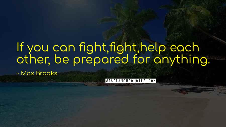 Max Brooks Quotes: If you can fight,fight,help each other, be prepared for anything.