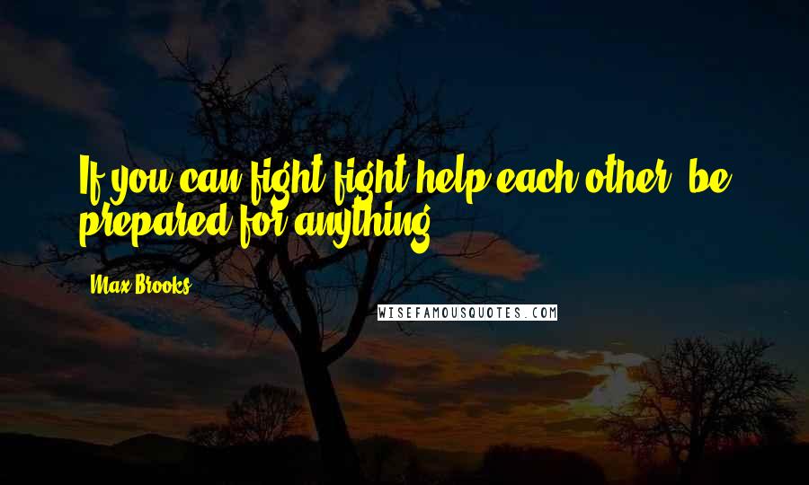 Max Brooks Quotes: If you can fight,fight,help each other, be prepared for anything.