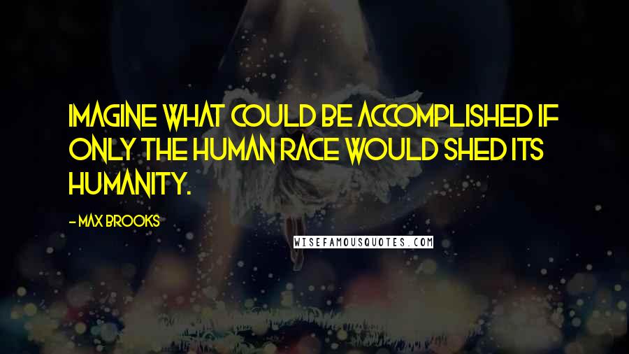 Max Brooks Quotes: Imagine what could be accomplished if only the human race would shed its humanity.