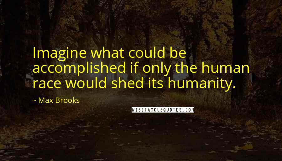 Max Brooks Quotes: Imagine what could be accomplished if only the human race would shed its humanity.