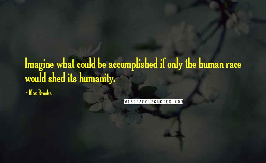 Max Brooks Quotes: Imagine what could be accomplished if only the human race would shed its humanity.