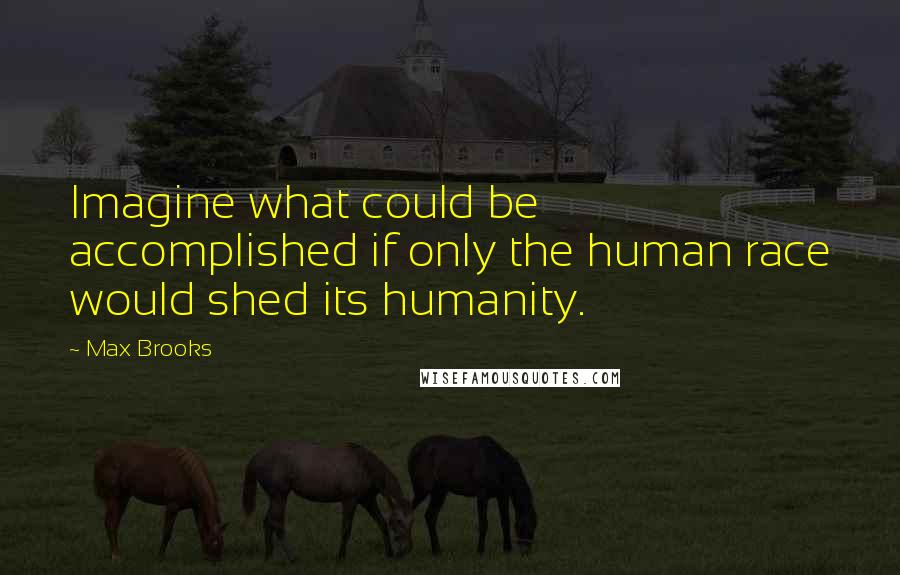 Max Brooks Quotes: Imagine what could be accomplished if only the human race would shed its humanity.