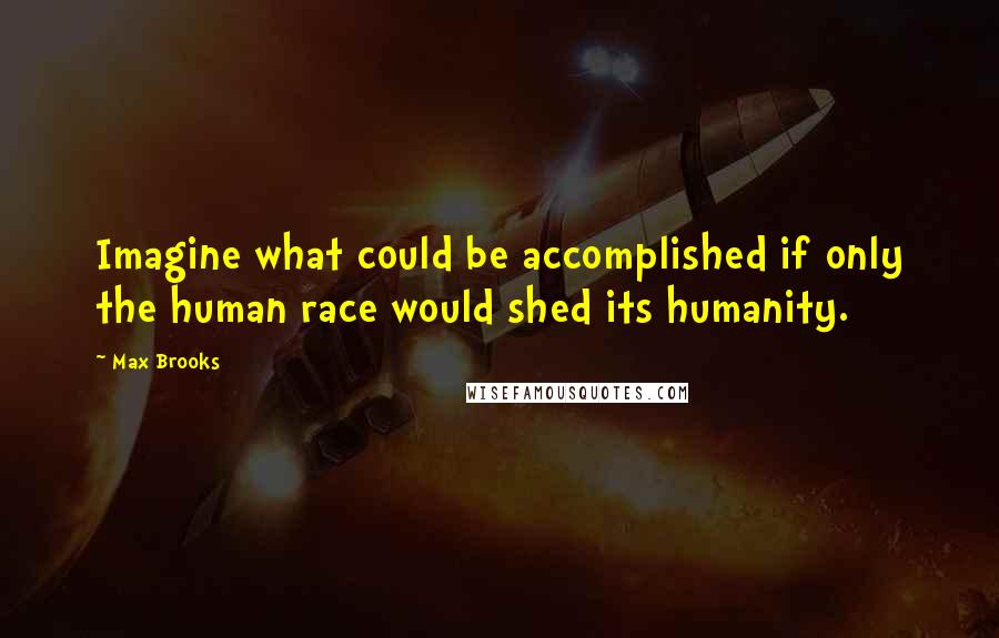Max Brooks Quotes: Imagine what could be accomplished if only the human race would shed its humanity.